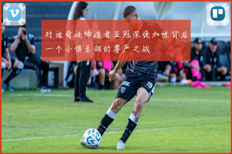 对话奇迹缔造者亚冠深夜加练背后一个小俱乐部的尊严之战
