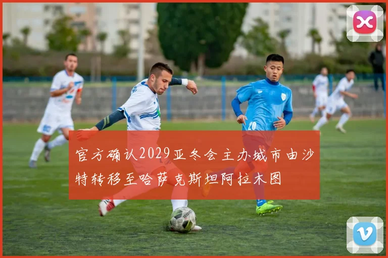 官方确认2029亚冬会主办城市由沙特转移至哈萨克斯坦阿拉木图